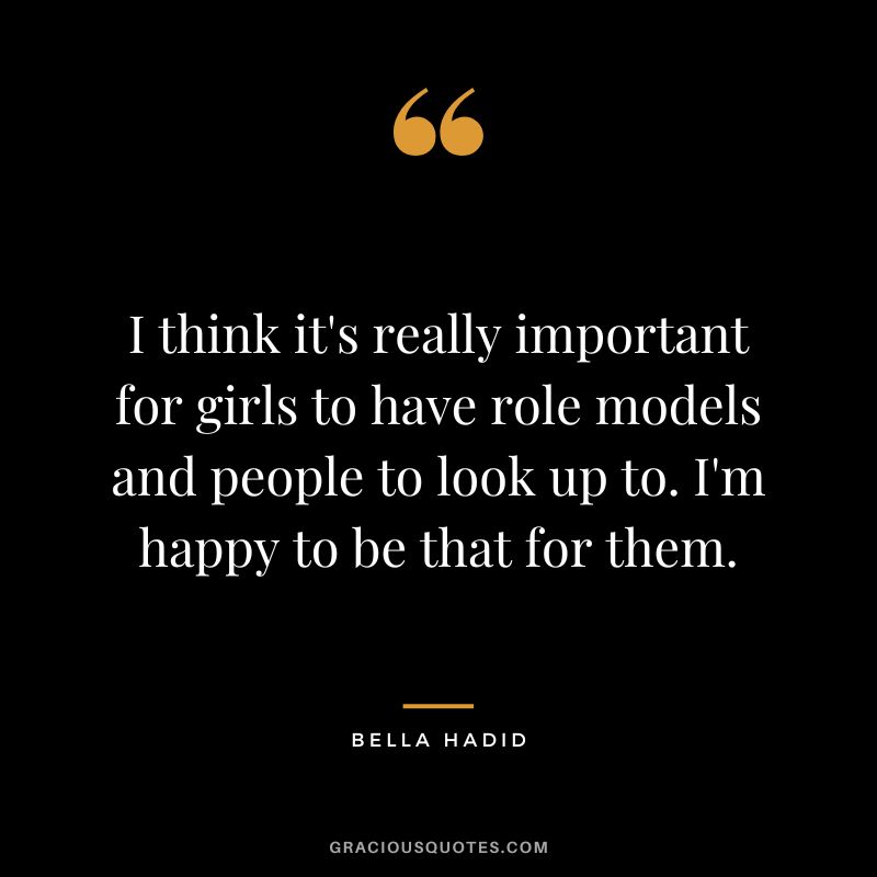 I think it's really important for girls to have role models and people to look up to. I'm happy to be that for them.