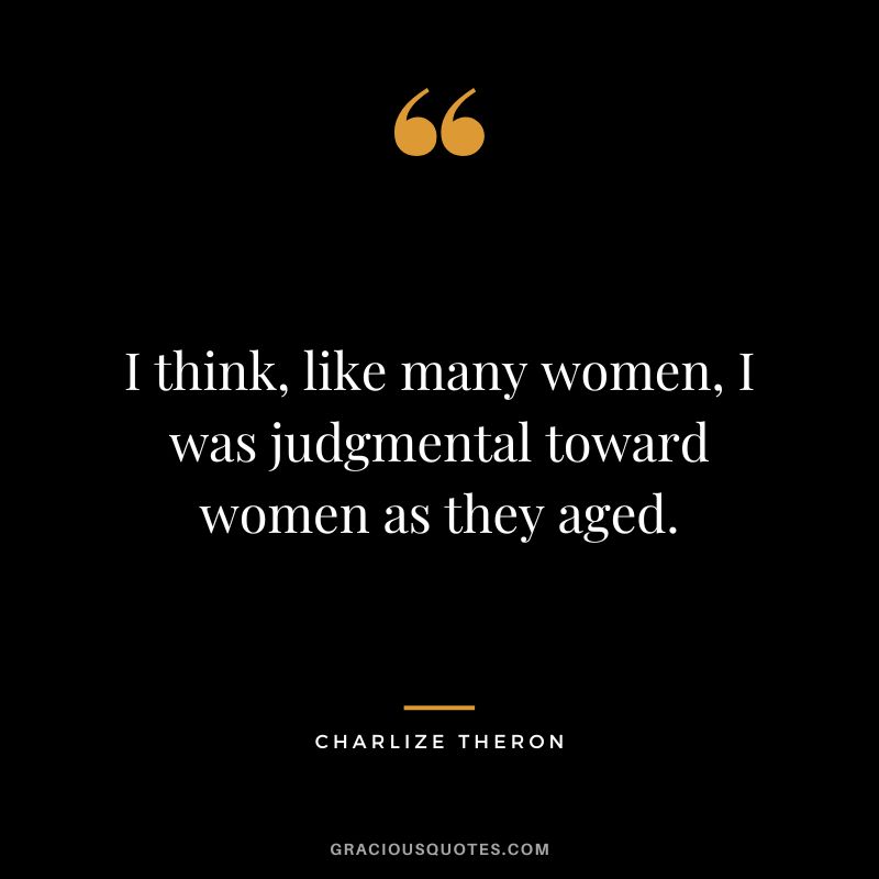 I think, like many women, I was judgmental toward women as they aged.