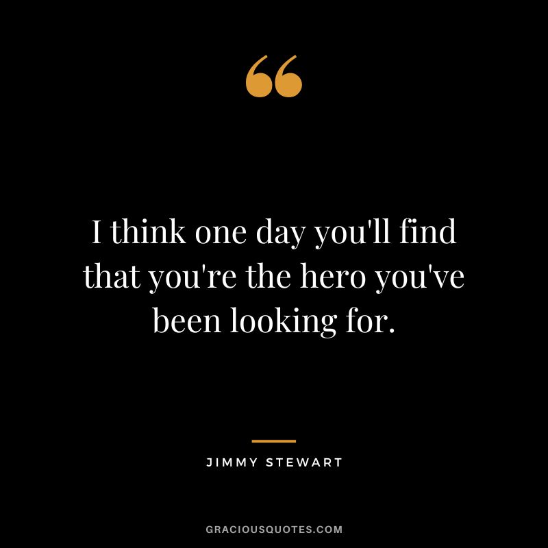 I think one day you'll find that you're the hero you've been looking for.
