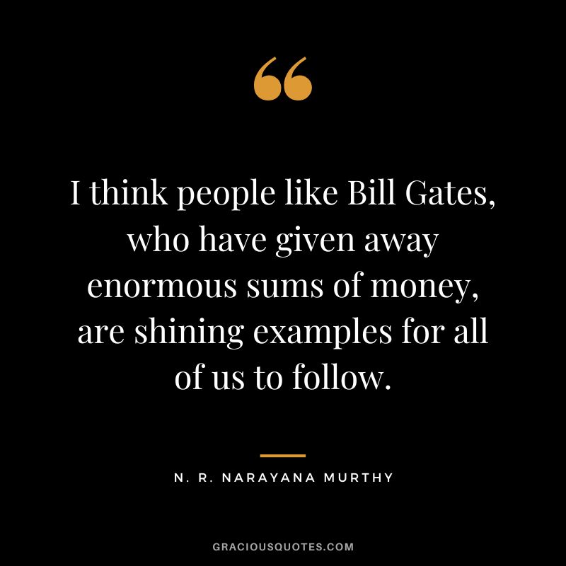 I think people like Bill Gates, who have given away enormous sums of money, are shining examples for all of us to follow.