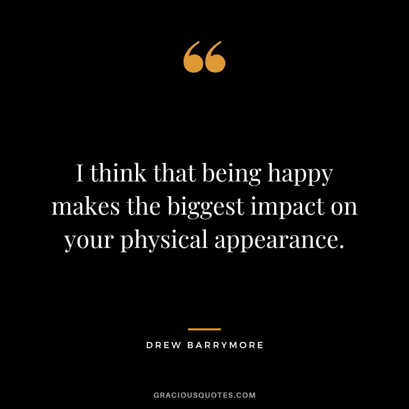 I think that being happy makes the biggest impact on your physical appearance.