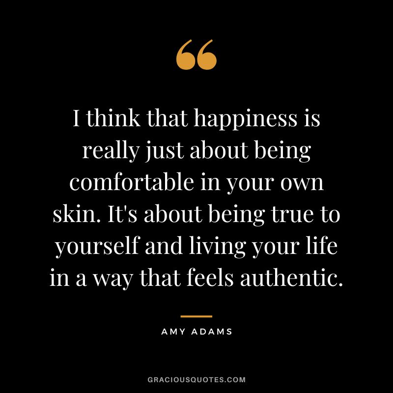 I think that happiness is really just about being comfortable in your own skin. It's about being true to yourself and living your life in a way that feels authentic.