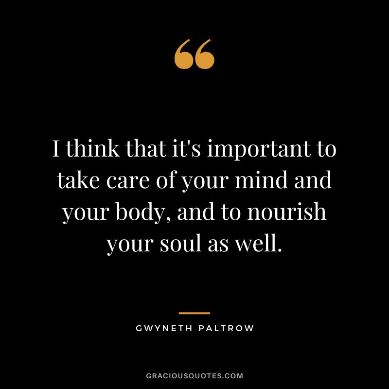 I think that it's important to take care of your mind and your body, and to nourish your soul as well.