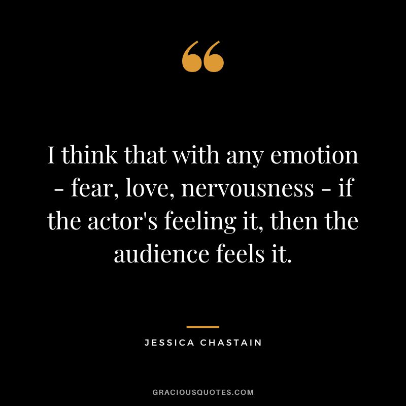 I think that with any emotion - fear, love, nervousness - if the actor's feeling it, then the audience feels it.
