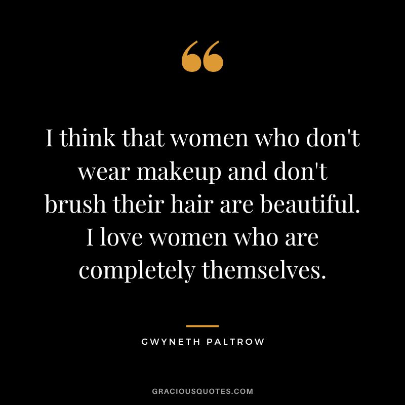 I think that women who don't wear makeup and don't brush their hair are beautiful. I love women who are completely themselves.