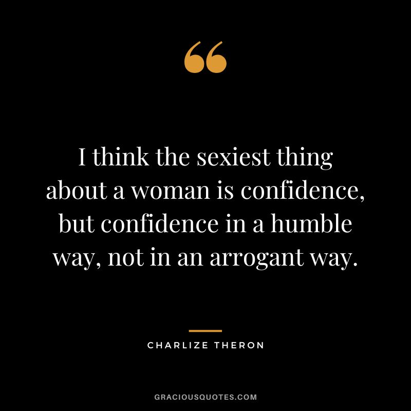 I think the sexiest thing about a woman is confidence, but confidence in a humble way, not in an arrogant way.