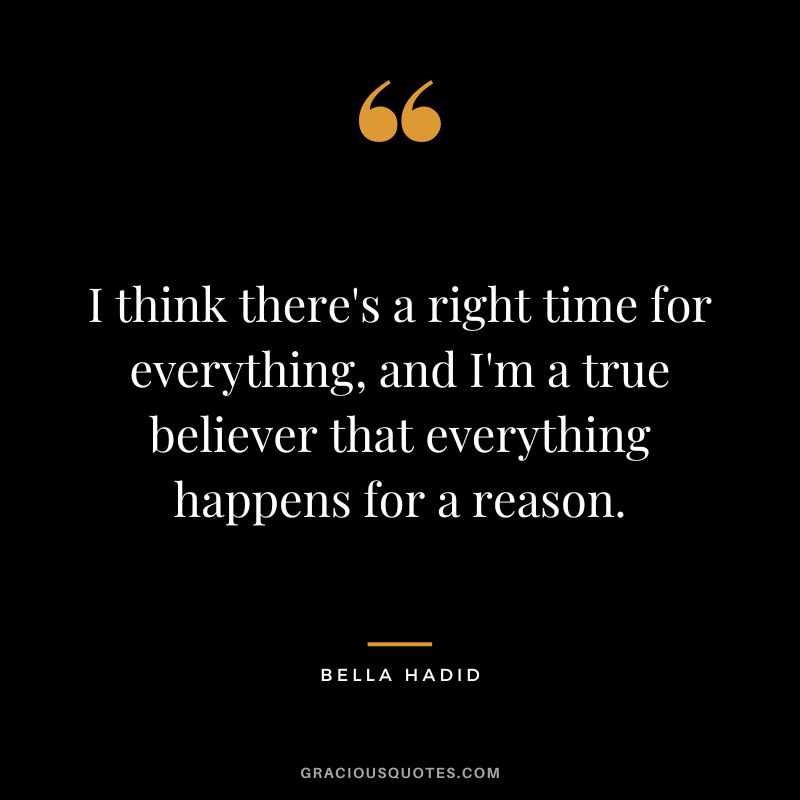 I think there's a right time for everything, and I'm a true believer that everything happens for a reason.