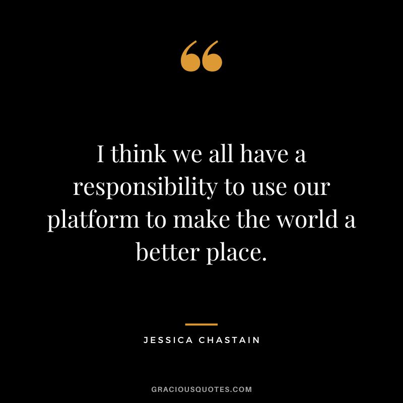 I think we all have a responsibility to use our platform to make the world a better place.