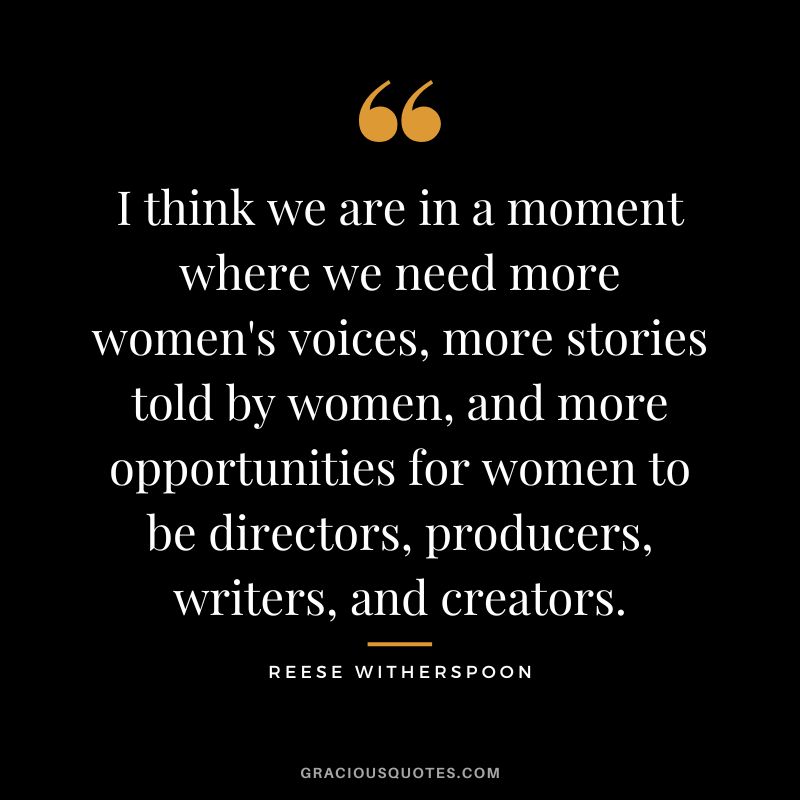 I think we are in a moment where we need more women's voices, more stories told by women, and more opportunities for women to be directors, producers, writers, and creators.