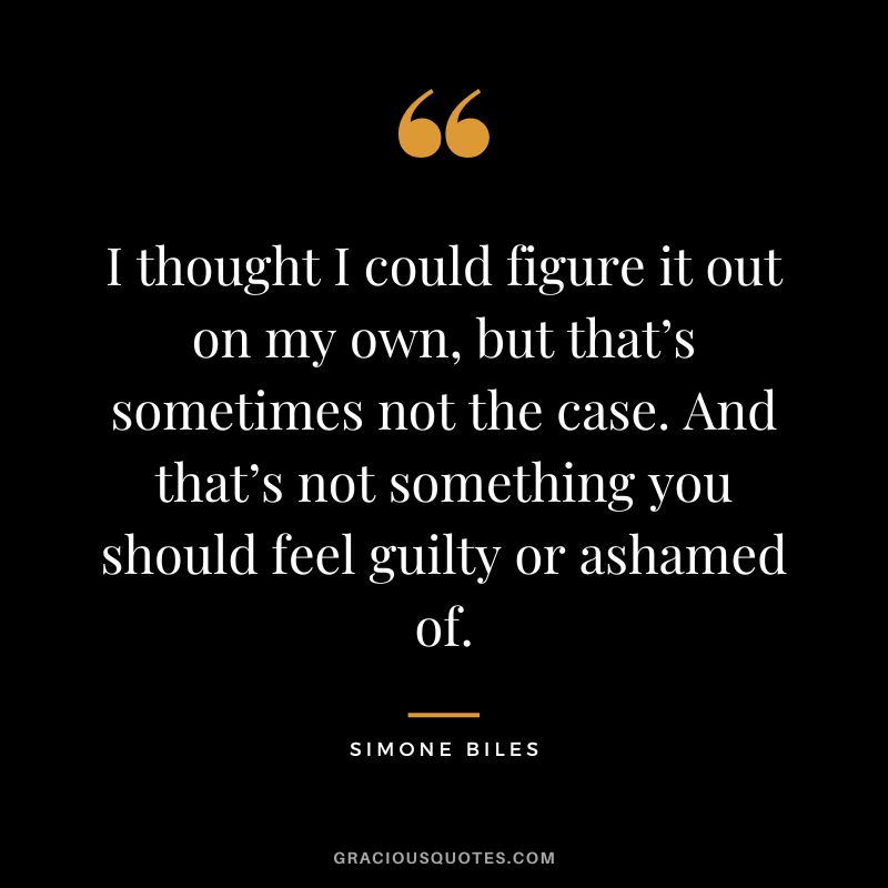 I thought I could figure it out on my own, but that’s sometimes not the case. And that’s not something you should feel guilty or ashamed of.