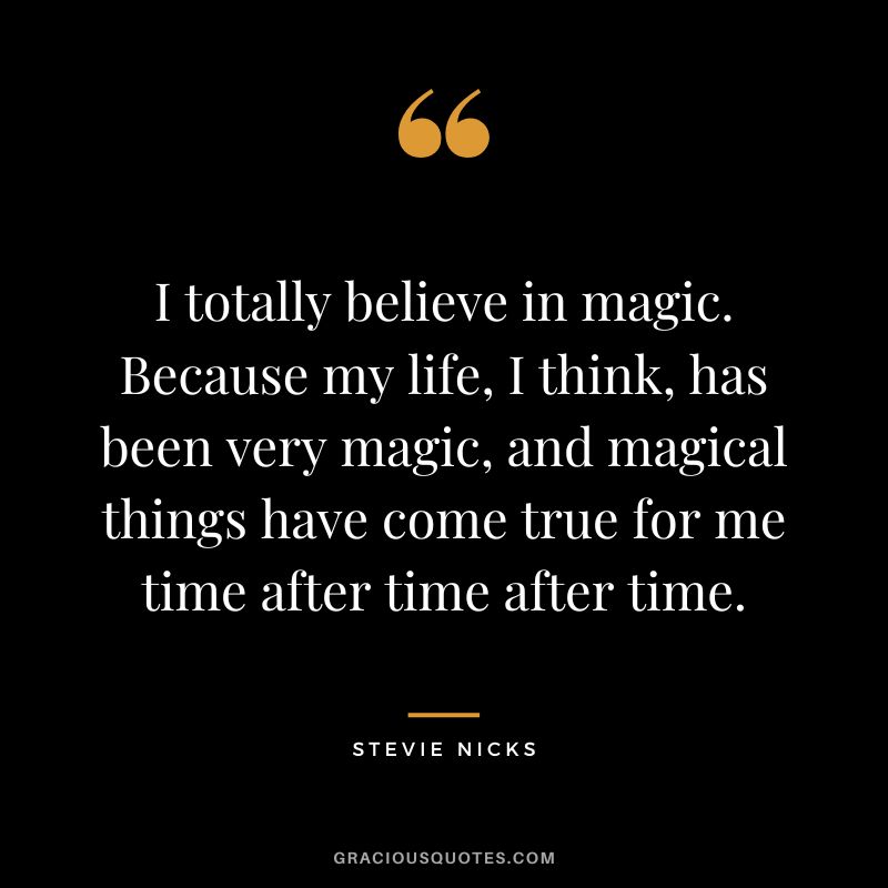I totally believe in magic. Because my life, I think, has been very magic, and magical things have come true for me time after time after time.