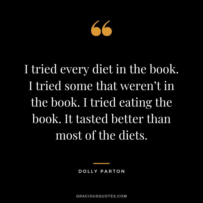 I tried every diet in the book. I tried some that weren’t in the book. I tried eating the book. It tasted better than most of the diets.