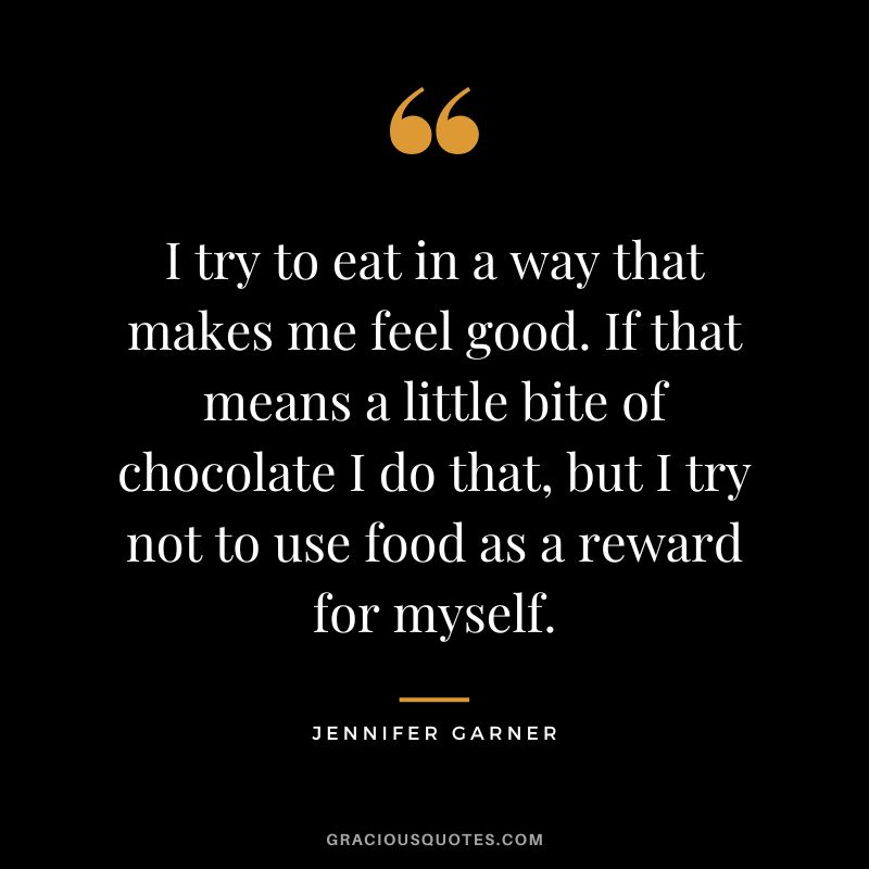 I try to eat in a way that makes me feel good. If that means a little bite of chocolate I do that, but I try not to use food as a reward for myself.