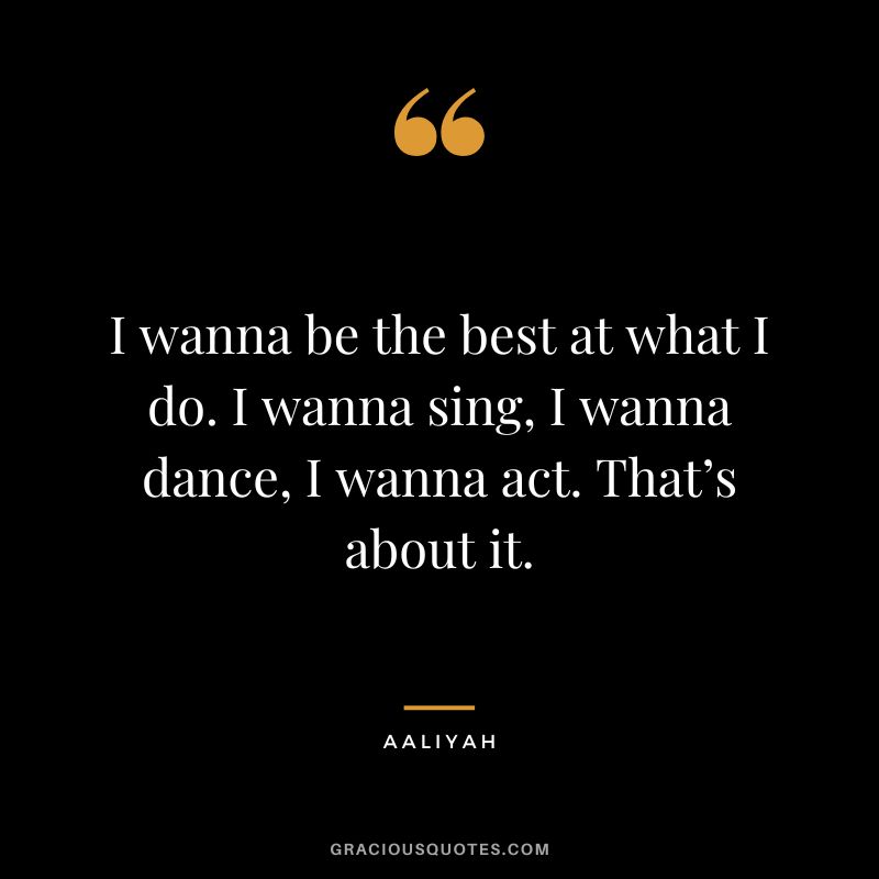 I wanna be the best at what I do. I wanna sing, I wanna dance, I wanna act. That’s about it.