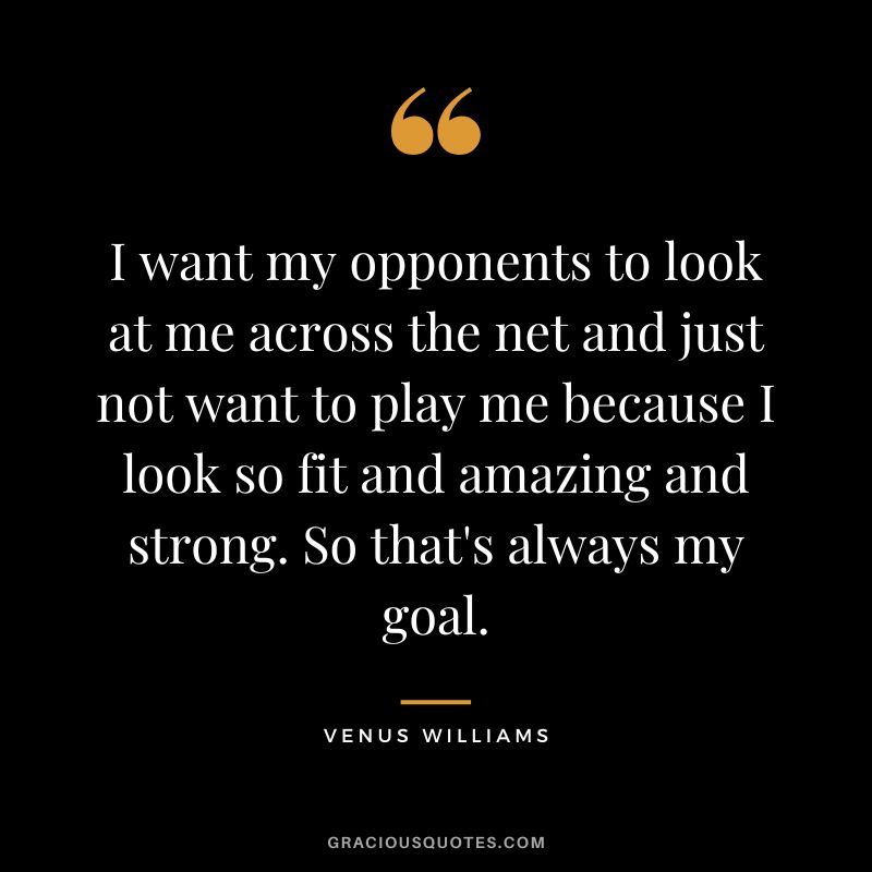 I want my opponents to look at me across the net and just not want to play me because I look so fit and amazing and strong. So that's always my goal.
