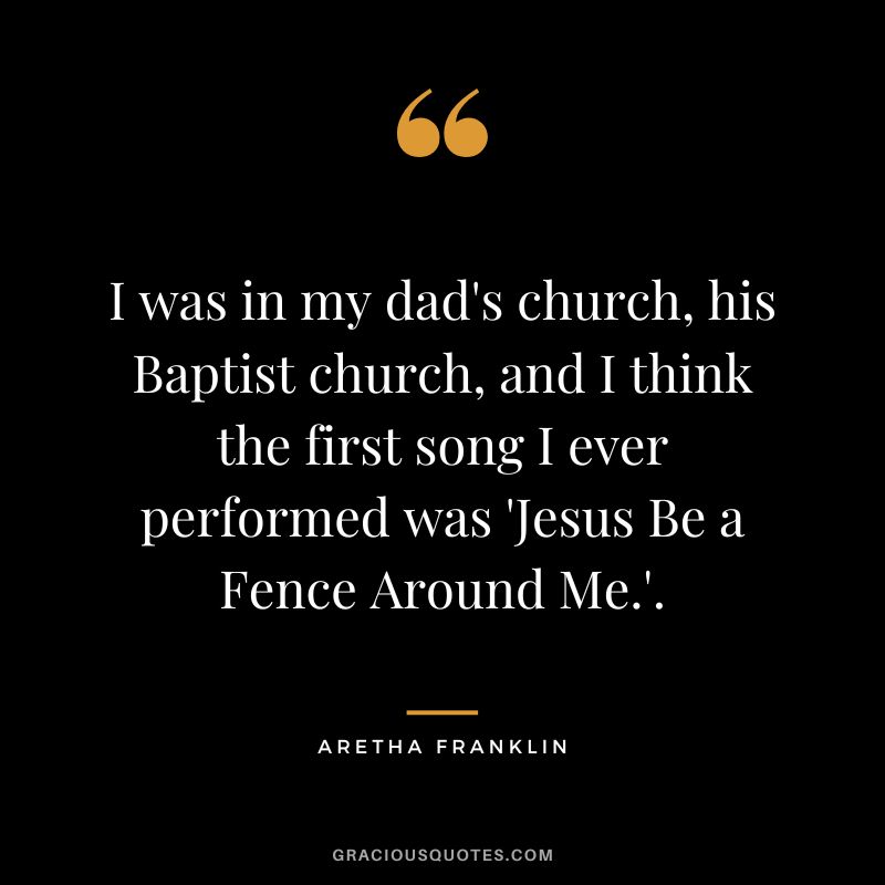 I was in my dad's church, his Baptist church, and I think the first song I ever performed was 'Jesus Be a Fence Around Me.'.