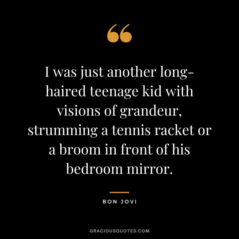 I was just another long-haired teenage kid with visions of grandeur, strumming a tennis racket or a broom in front of his bedroom mirror.