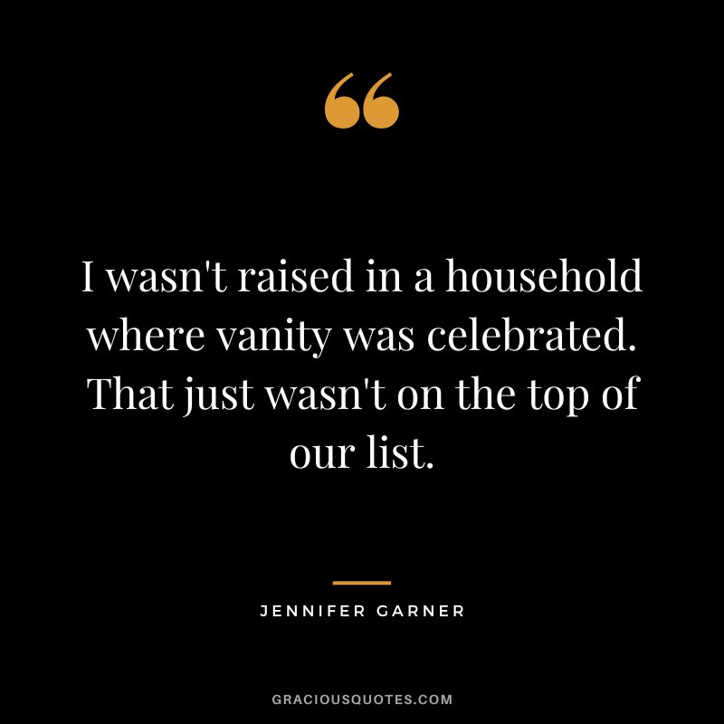 I wasn't raised in a household where vanity was celebrated. That just wasn't on the top of our list.