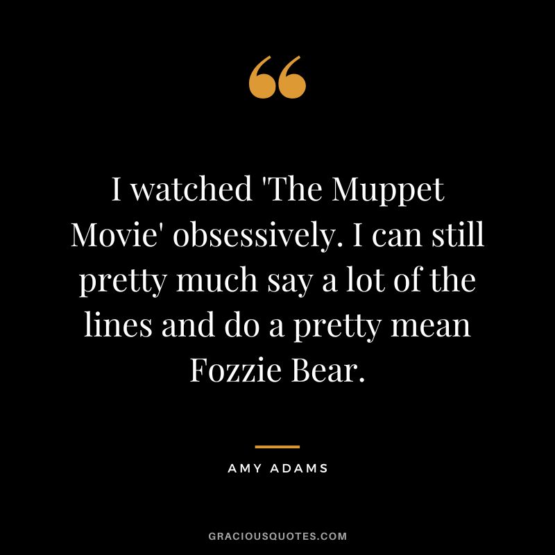 I watched 'The Muppet Movie' obsessively. I can still pretty much say a lot of the lines and do a pretty mean Fozzie Bear.
