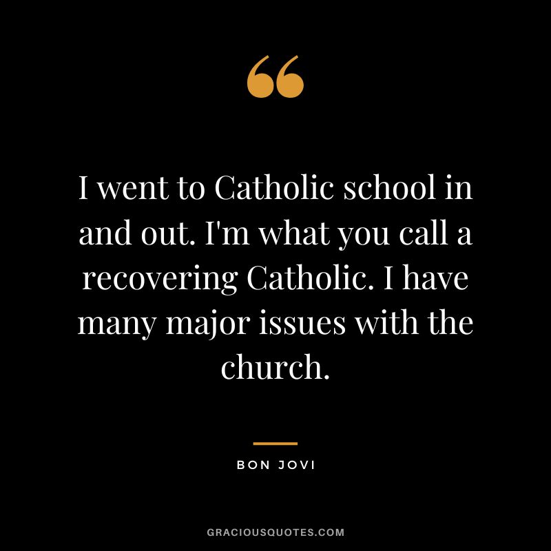 I went to Catholic school in and out. I'm what you call a recovering Catholic. I have many major issues with the church.