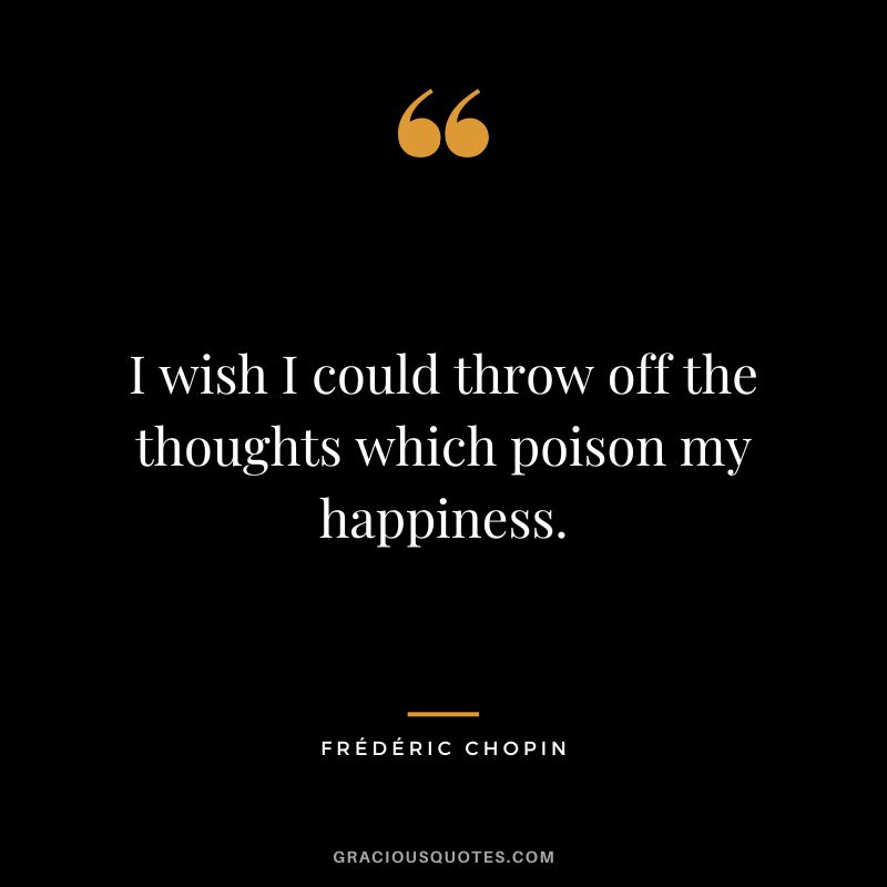 I wish I could throw off the thoughts which poison my happiness.