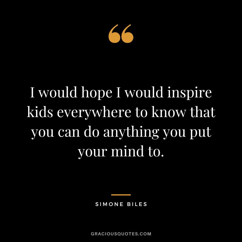 I would hope I would inspire kids everywhere to know that you can do anything you put your mind to.