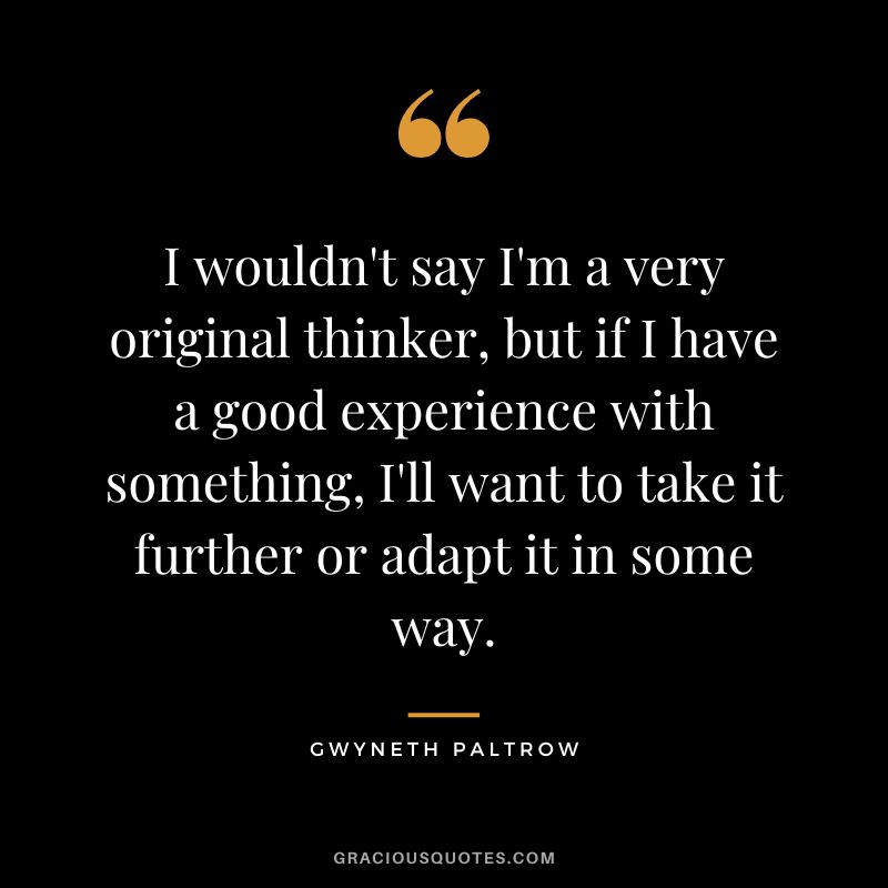 I wouldn't say I'm a very original thinker, but if I have a good experience with something, I'll want to take it further or adapt it in some way.