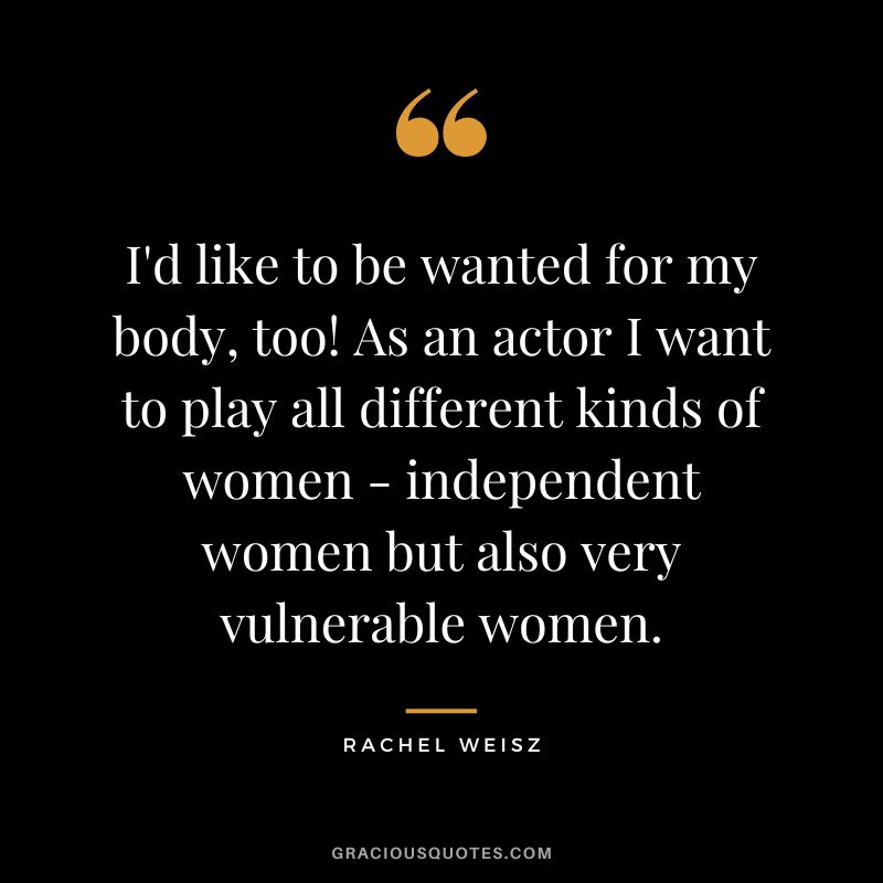 I'd like to be wanted for my body, too! As an actor I want to play all different kinds of women - independent women but also very vulnerable women.
