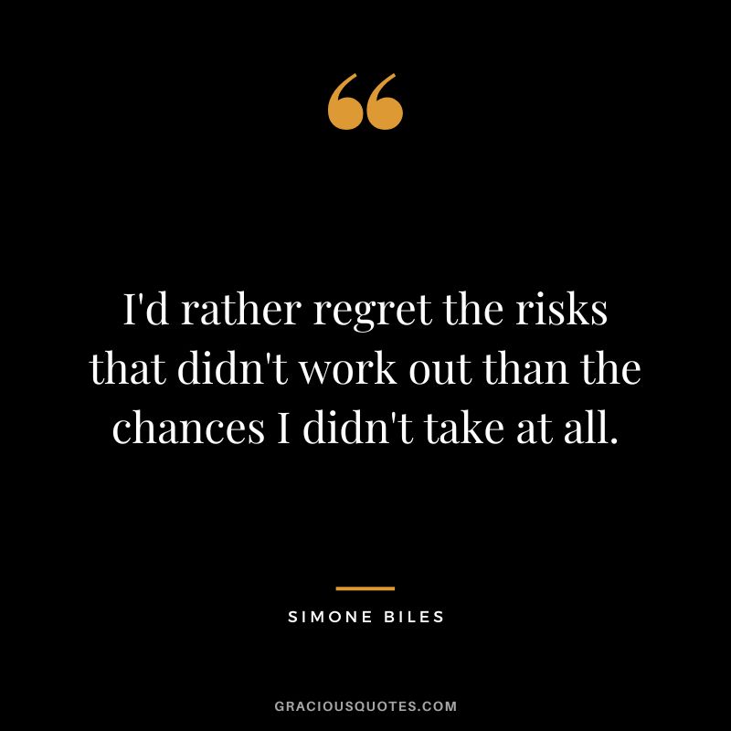 I'd rather regret the risks that didn't work out than the chances I didn't take at all.