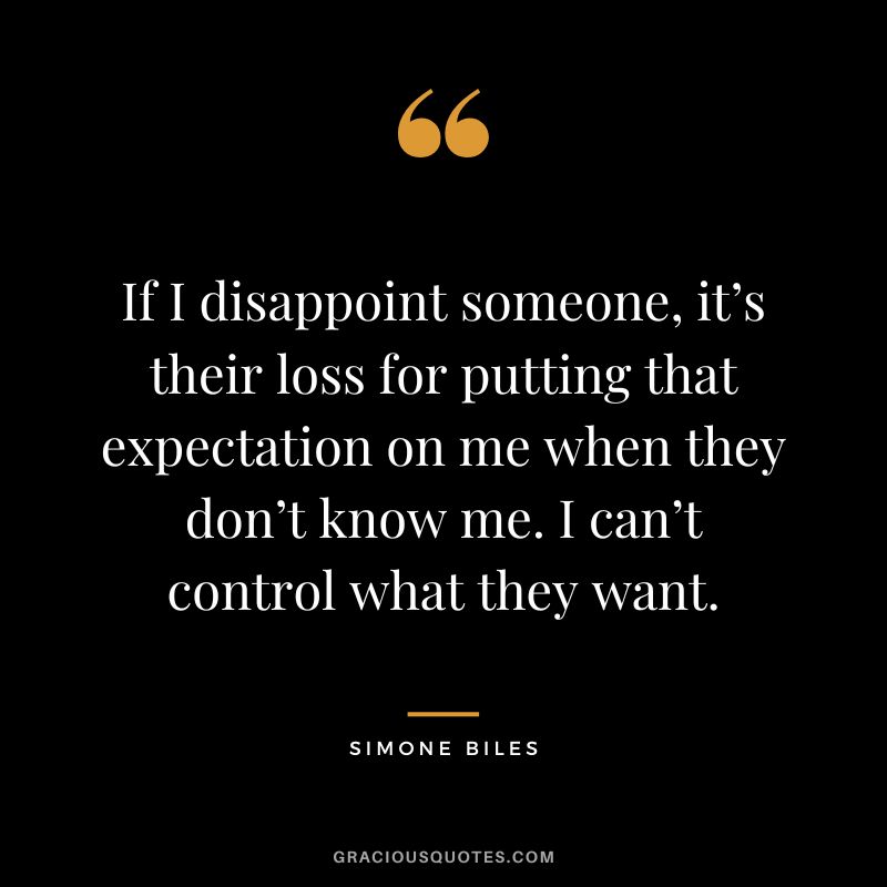 If I disappoint someone, it’s their loss for putting that expectation on me when they don’t know me. I can’t control what they want.