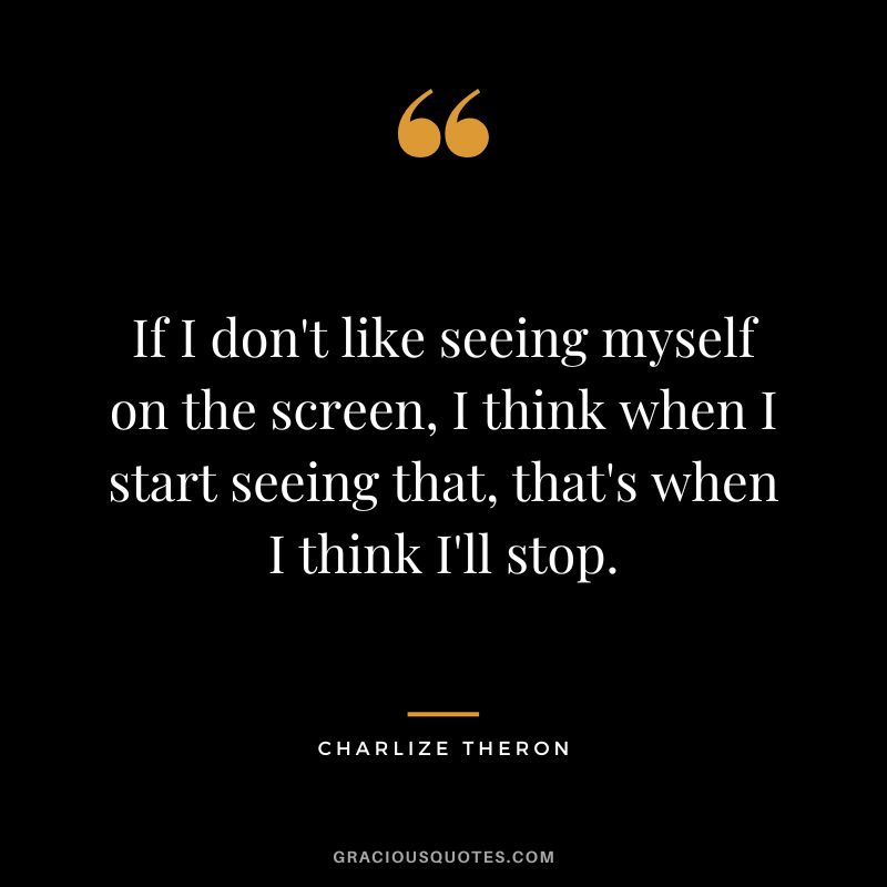 If I don't like seeing myself on the screen, I think when I start seeing that, that's when I think I'll stop.