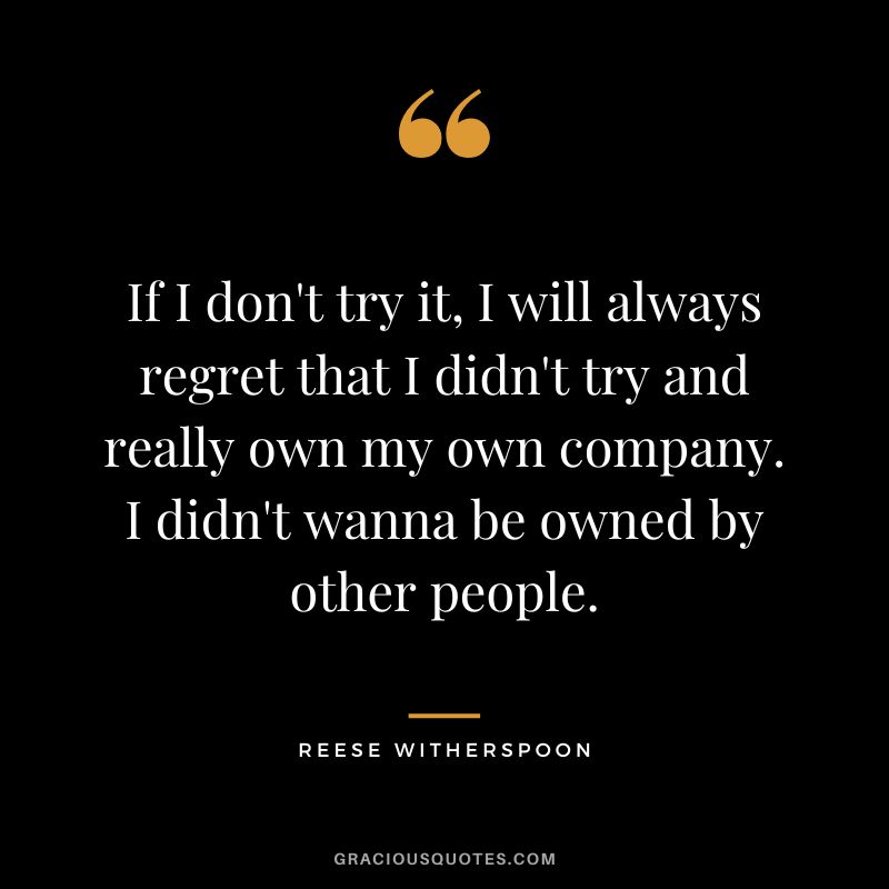 If I don't try it, I will always regret that I didn't try and really own my own company. I didn't wanna be owned by other people.