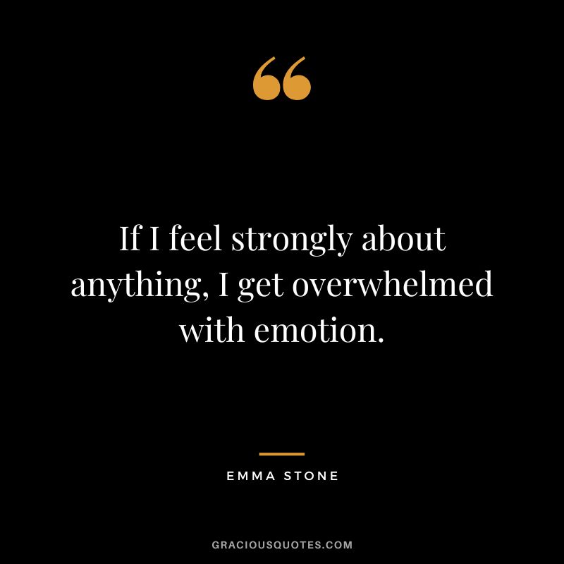 If I feel strongly about anything, I get overwhelmed with emotion.
