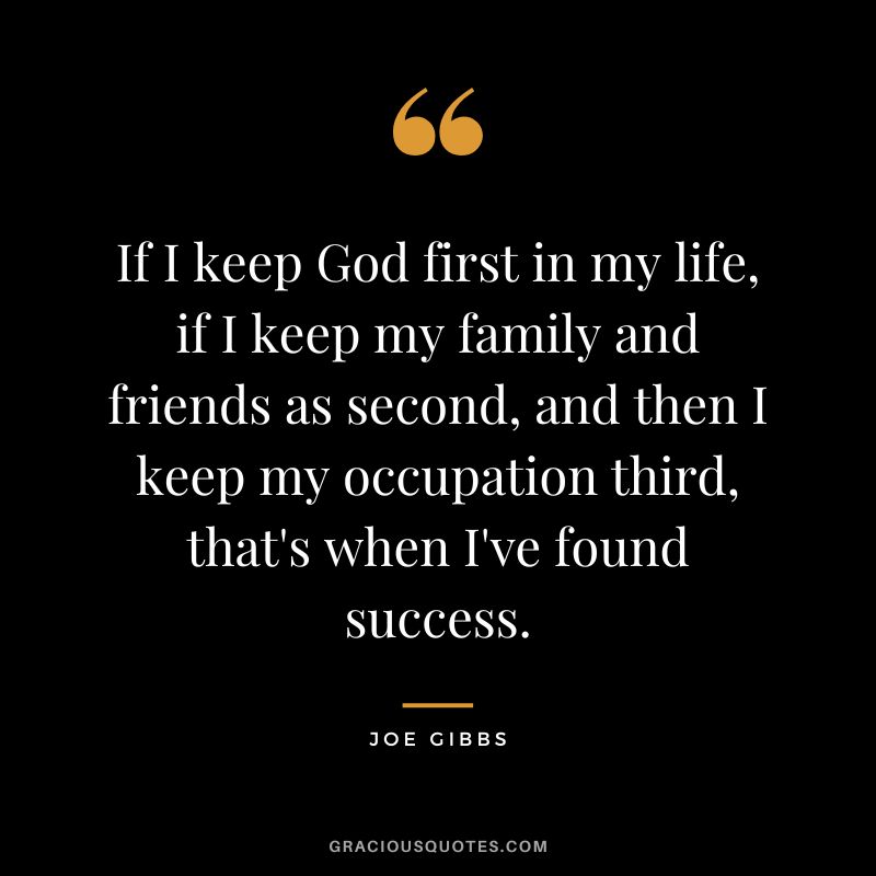 If I keep God first in my life, if I keep my family and friends as second, and then I keep my occupation third, that's when I've found success.