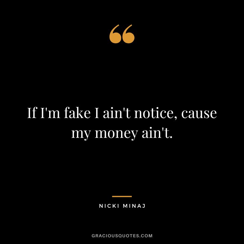 If I'm fake I ain't notice, cause my money ain't.