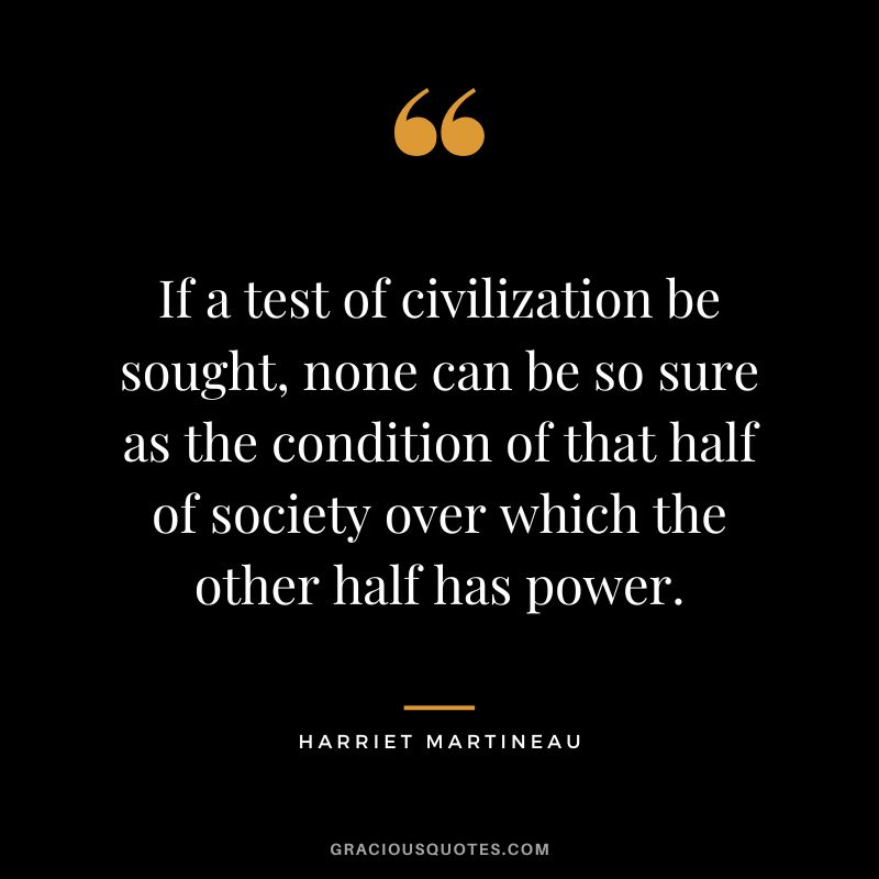 If a test of civilization be sought, none can be so sure as the condition of that half of society over which the other half has power.