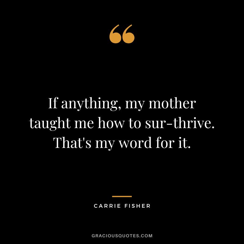 If anything, my mother taught me how to sur-thrive. That's my word for it.