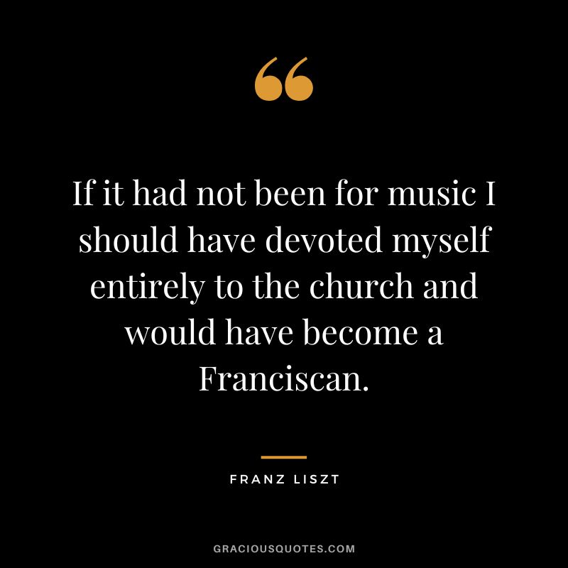 If it had not been for music I should have devoted myself entirely to the church and would have become a Franciscan.