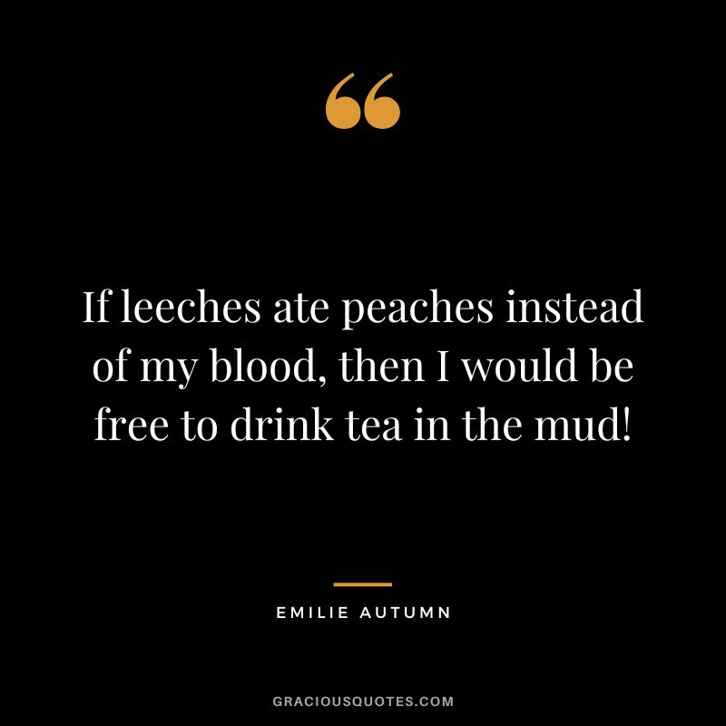 If leeches ate peaches instead of my blood, then I would be free to drink tea in the mud!