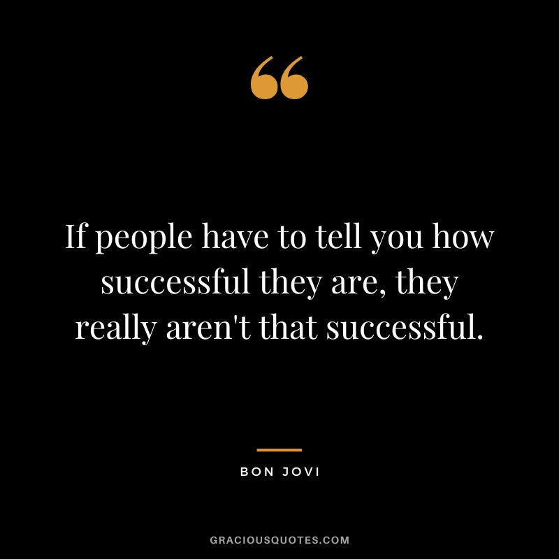 If people have to tell you how successful they are, they really aren't that successful.