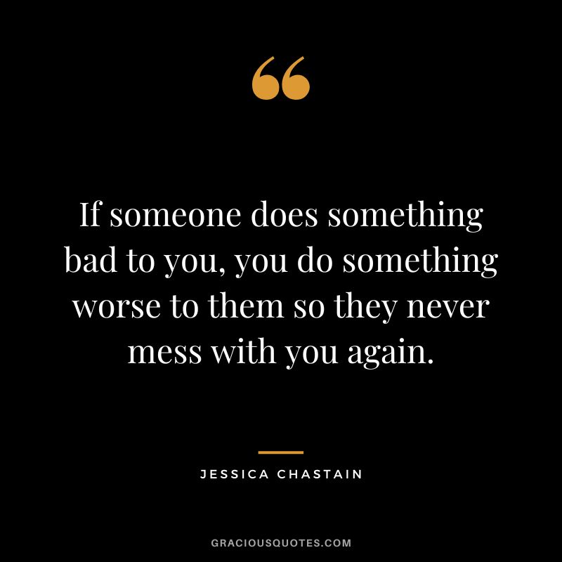 If someone does something bad to you, you do something worse to them so they never mess with you again.