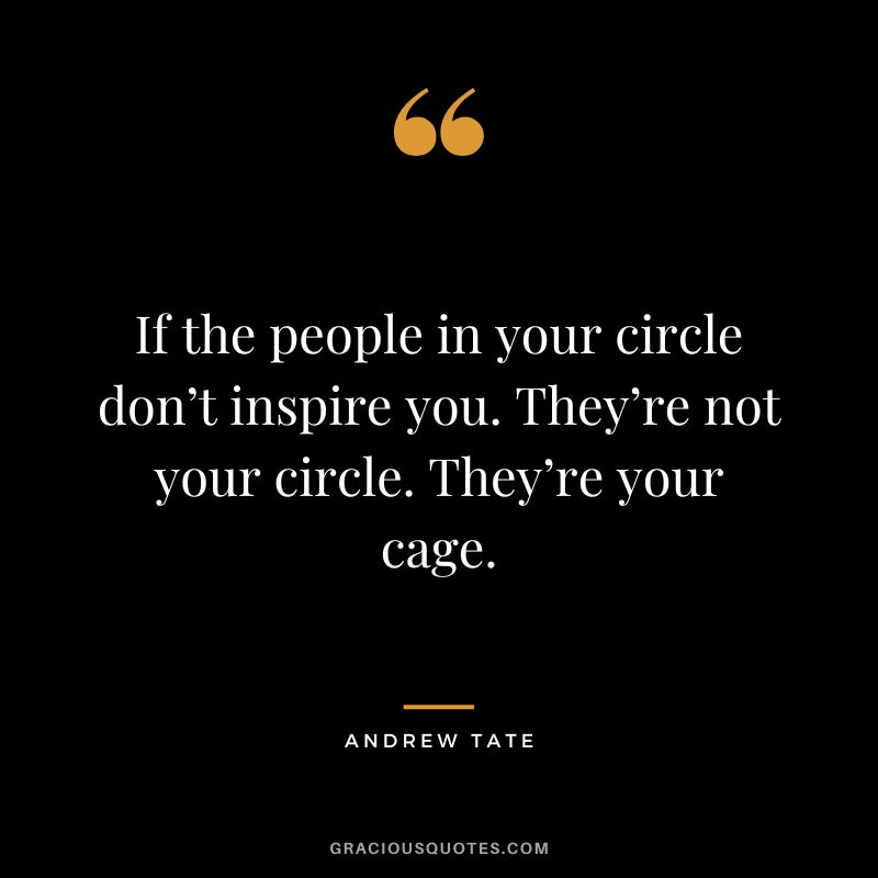 If the people in your circle don’t inspire you. They’re not your circle. They’re your cage.
