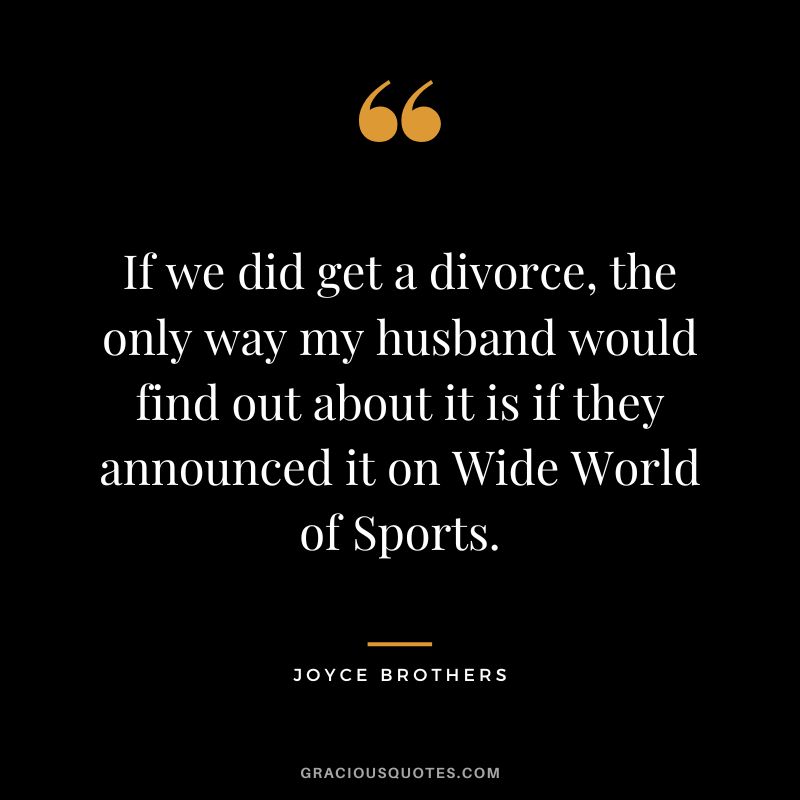If we did get a divorce, the only way my husband would find out about it is if they announced it on Wide World of Sports.