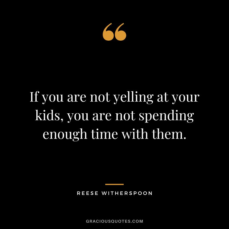 If you are not yelling at your kids, you are not spending enough time with them.