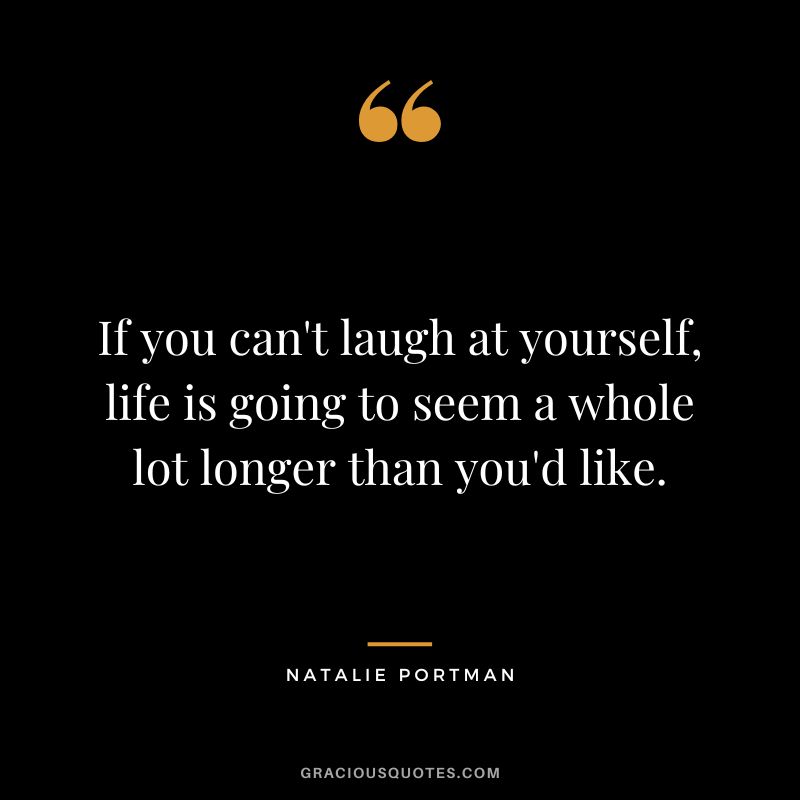 If you can't laugh at yourself, life is going to seem a whole lot longer than you'd like.