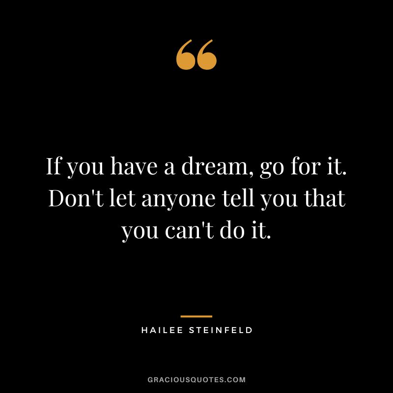 If you have a dream, go for it. Don't let anyone tell you that you can't do it.
