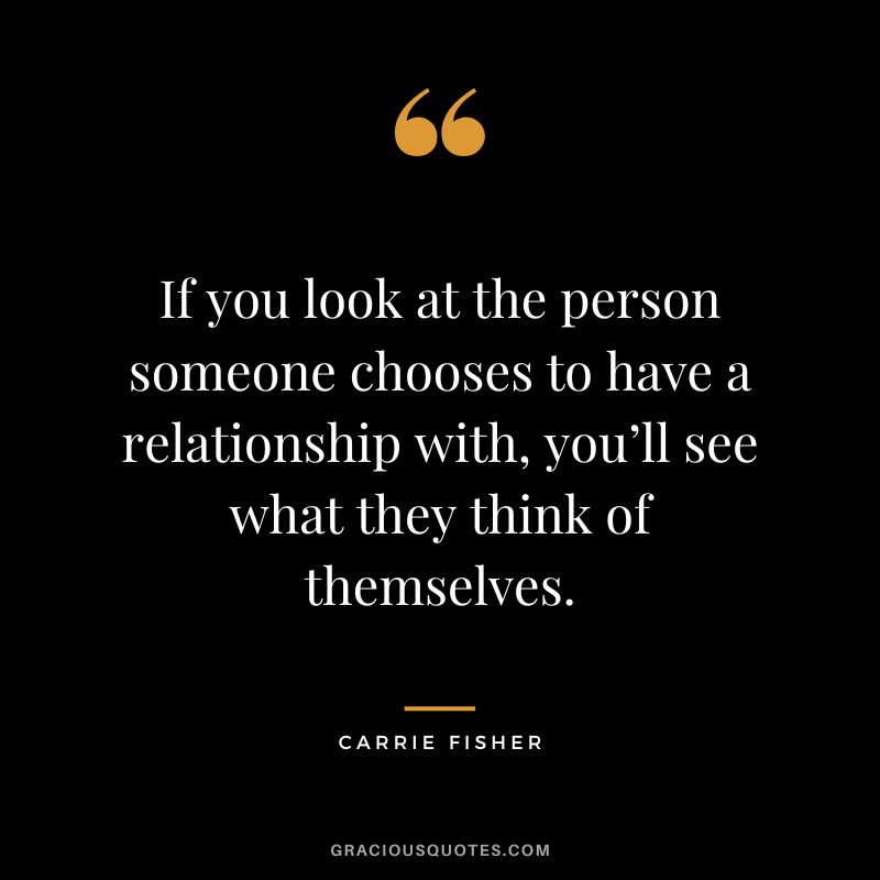If you look at the person someone chooses to have a relationship with, you’ll see what they think of themselves.