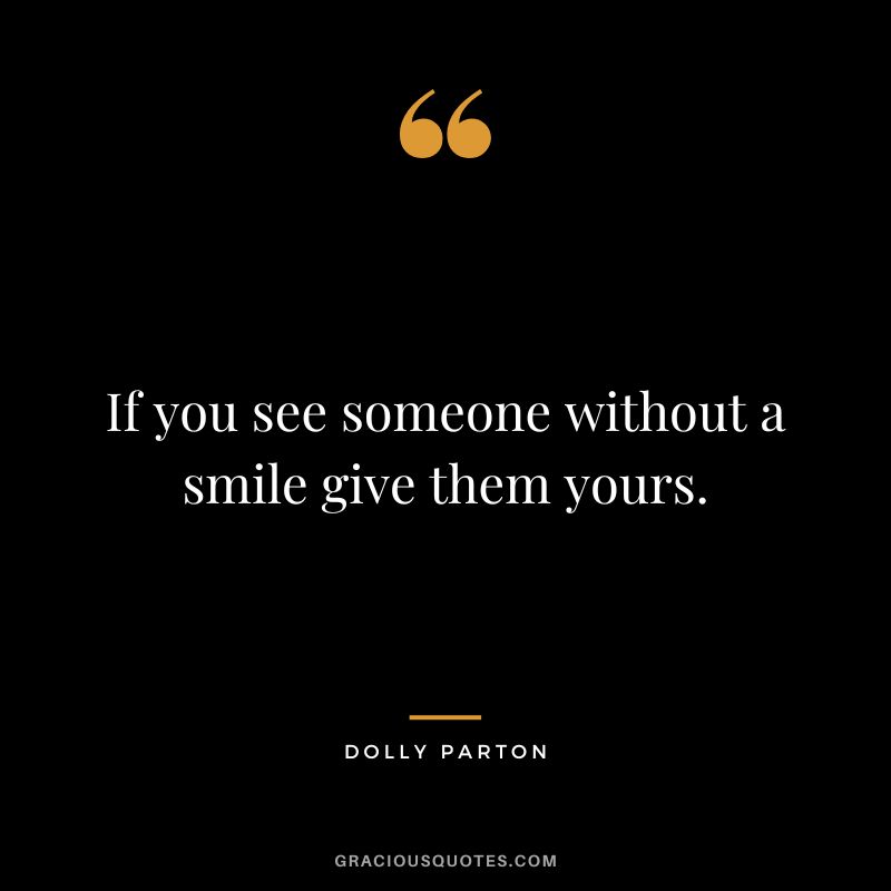 If you see someone without a smile give them yours.