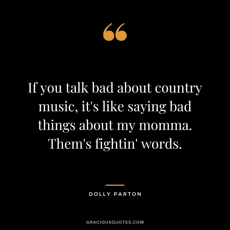 If you talk bad about country music, it's like saying bad things about my momma. Them's fightin' words.