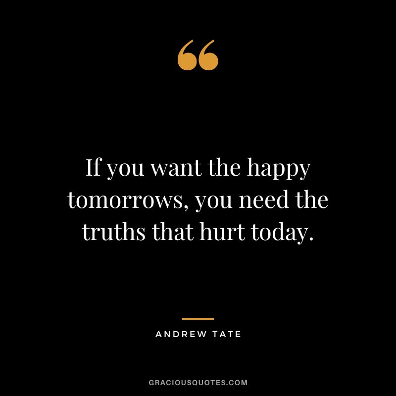 If you want the happy tomorrows, you need the truths that hurt today.